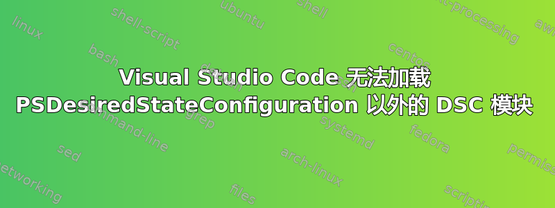 Visual Studio Code 无法加载 PSDesiredStateConfiguration 以外的 DSC 模块