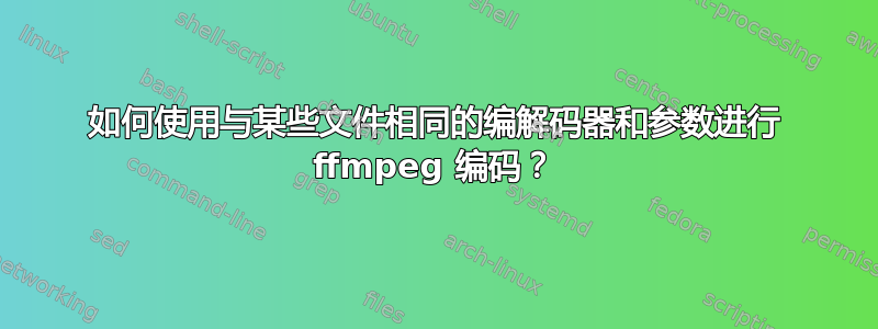 如何使用与某些文件相同的编解码器和参数进行 ffmpeg 编码？