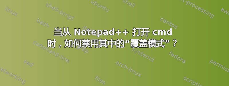 当从 Notepad++ 打开 cmd 时，如何禁用其中的“覆盖模式”？