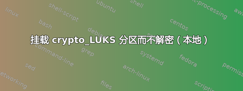 挂载 crypto_LUKS 分区而不解密（本地）