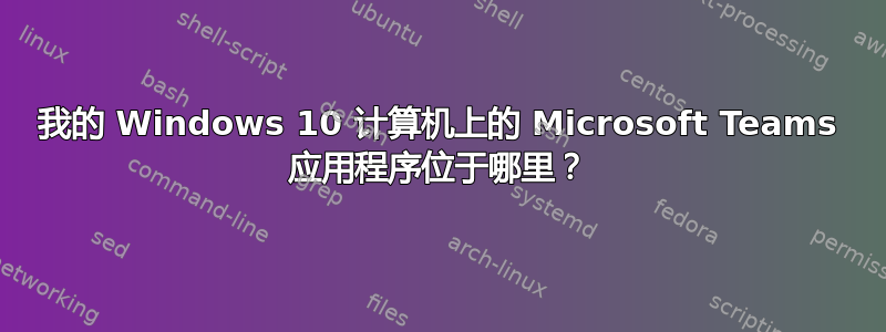 我的 Windows 10 计算机上的 Microsoft Teams 应用程序位于哪里？