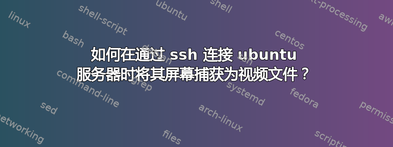 如何在通过 ssh 连接 ubuntu 服务器时将其屏幕捕获为视频文件？