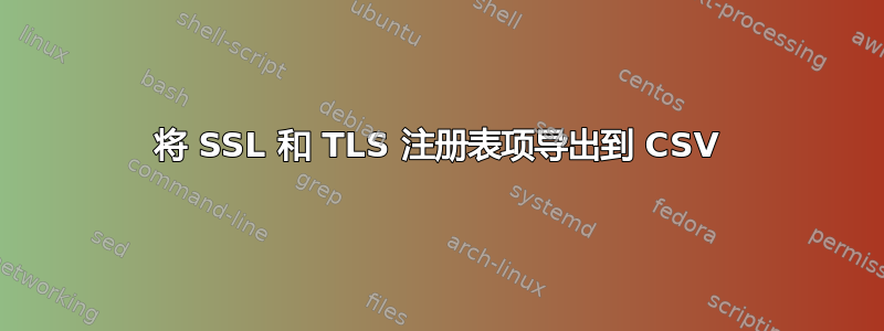 将 SSL 和 TLS 注册表项导出到 CSV