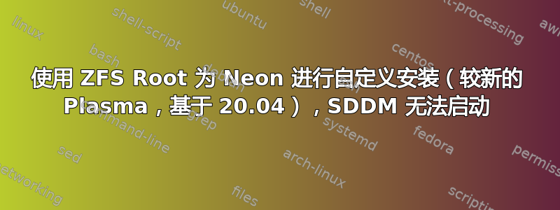 使用 ZFS Root 为 Neon 进行自定义安装（较新的 Plasma，基于 20.04），SDDM 无法启动