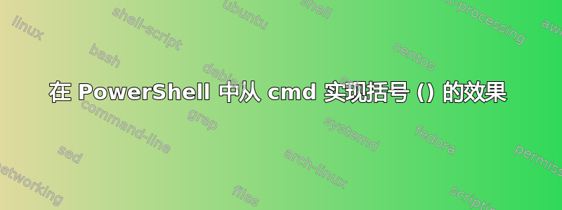 在 PowerShell 中从 cmd 实现括号 () 的效果