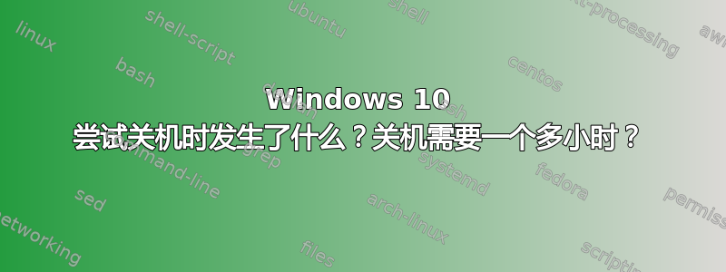 Windows 10 尝试关机时发生了什么？关机需要一个多小时？