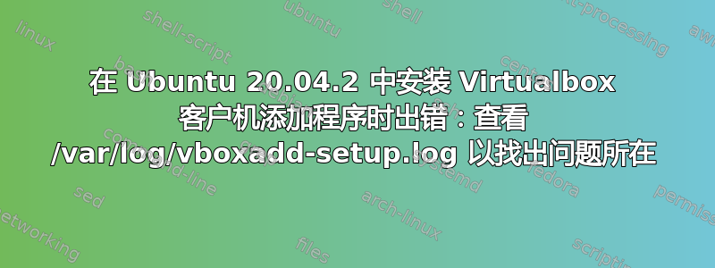 在 Ubuntu 20.04.2 中安装 Virtualbox 客户机添加程序时出错：查看 /var/log/vboxadd-setup.log 以找出问题所在