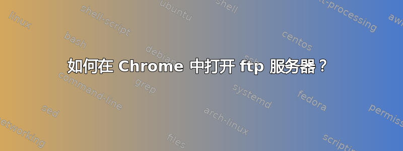 如何在 Chrome 中打开 ftp 服务器？