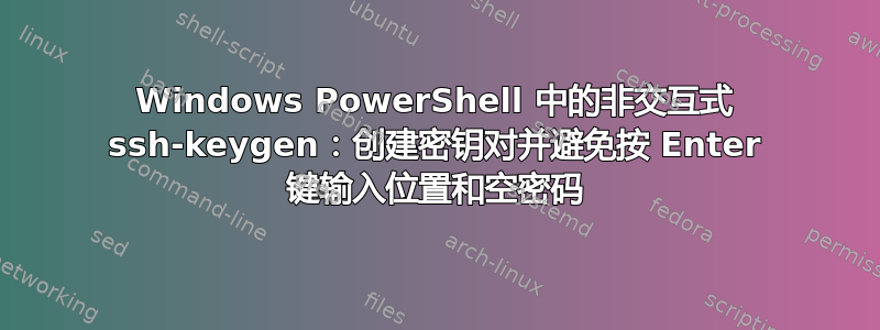 Windows PowerShell 中的非交互式 ssh-keygen：创建密钥对并避免按 Enter 键输入位置和空密码