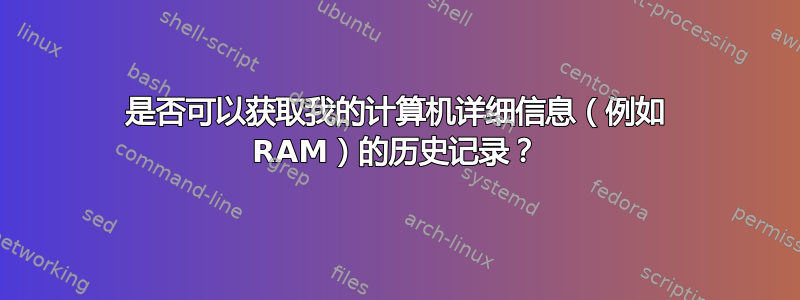 是否可以获取我的计算机详细信息（例如 RAM）的历史记录？