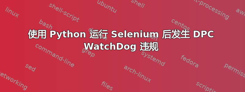 使用 Python 运行 Selenium 后发生 DPC WatchDog 违规