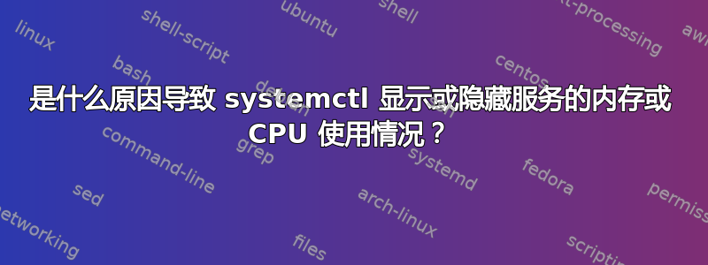 是什么原因导致 systemctl 显示或隐藏服务的内存或 CPU 使用情况？