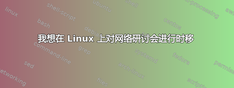 我想在 Linux 上对网络研讨会进行时移