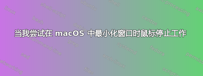 当我尝试在 macOS 中最小化窗口时鼠标停止工作