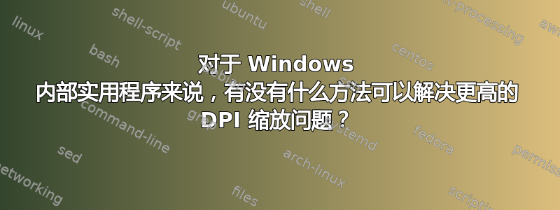 对于 Windows 内部实用程序来说，有没有什么方法可以解决更高的 DPI 缩放问题？