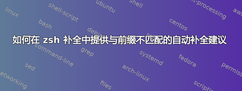 如何在 zsh 补全中提供与前缀不匹配的自动补全建议