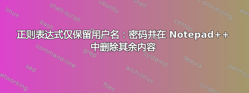 正则表达式仅保留用户名：密码并在 Notepad++ 中删除其余内容