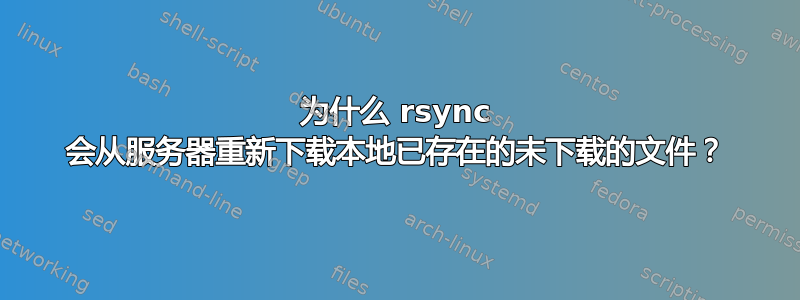 为什么 rsync 会从服务器重新下载本地已存在的未下载的文件？