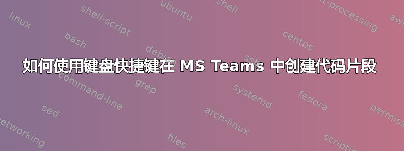 如何使用键盘快捷键在 MS Teams 中创建代码片段