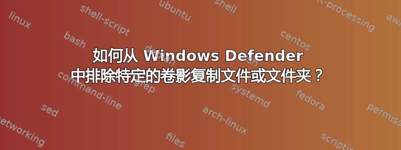 如何从 Windows Defender 中排除特定的卷影复制文件或文件夹？