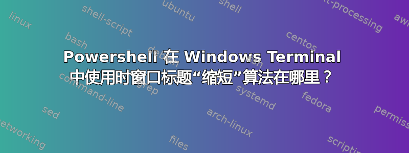 Powershell 在 Windows Terminal 中使用时窗口标题“缩短”算法在哪里？