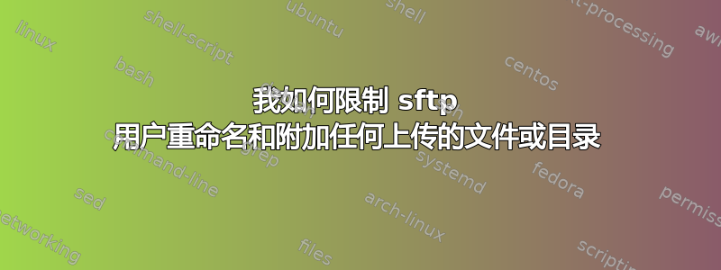 我如何限制 sftp 用户重命名和附加任何上传的文件或目录