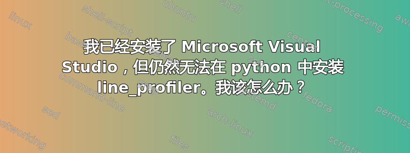 我已经安装了 Microsoft Visual Studio，但仍然无法在 python 中安装 line_profiler。我该怎么办？