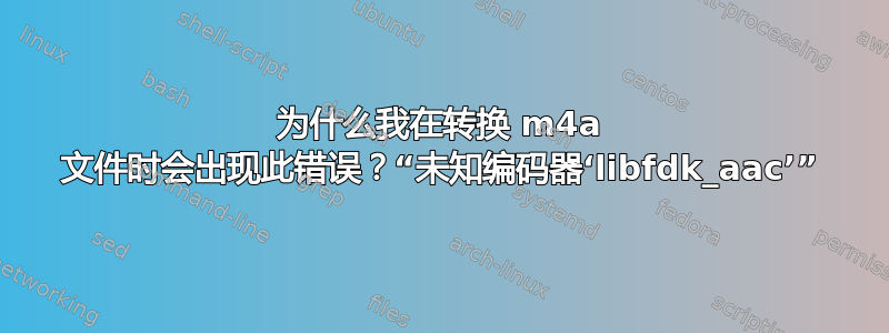 为什么我在转换 m4a 文件时会出现此错误？“未知编码器‘libfdk_aac’”