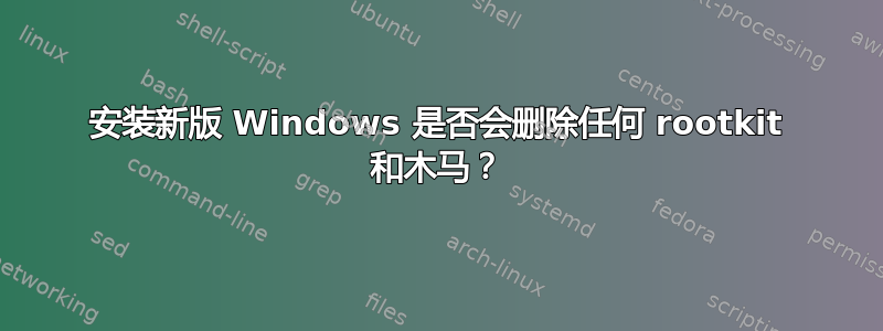 安装新版 Windows 是否会删除任何 rootkit 和木马？