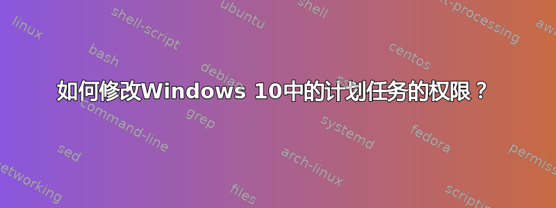 如何修改Windows 10中的计划任务的权限？