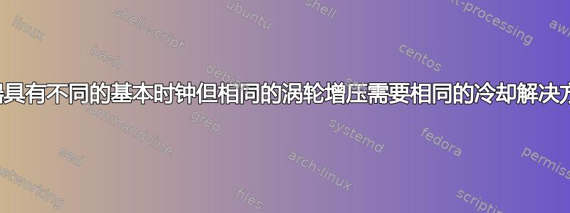 两个相同的处理器具有不同的基本时钟但相同的涡轮增压需要相同的冷却解决方案还是不同的？