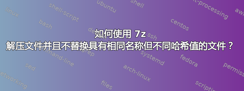 如何使用 7z 解压文件并且不替换具有相同名称但不同哈希值的文件？