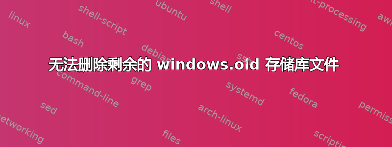 无法删除剩余的 windows.old 存储库文件