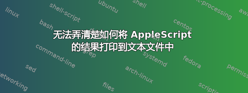 无法弄清楚如何将 AppleScript 的结果打印到文本文件中