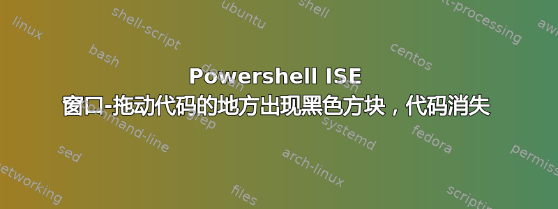 Powershell ISE 窗口-拖动代码的地方出现黑色方块，代码消失