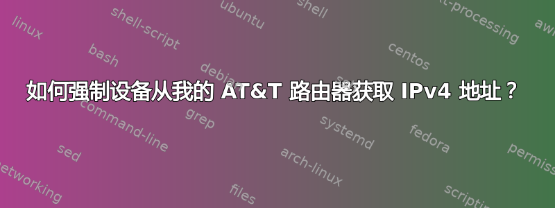 如何强制设备从我的 AT&T 路由器获取 IPv4 地址？