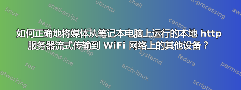 如何正确地将媒体从笔记本电脑上运行的本地 http 服务器流式传输到 WiFi 网络上的其他设备？