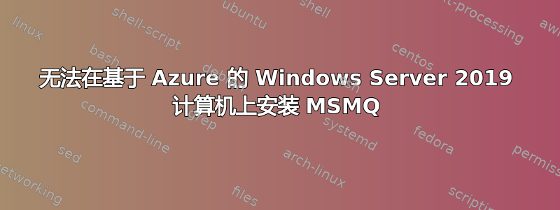 无法在基于 Azure 的 Windows Server 2019 计算机上安装 MSMQ