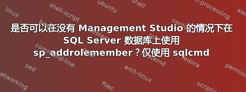 是否可以在没有 Management Studio 的情况下在 SQL Server 数据库上使用 sp_addrolemember？仅使用 sqlcmd