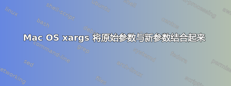 Mac OS xargs 将原始参数与新参数结合起来