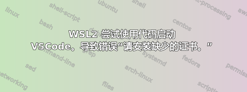 WSL2 尝试使用代码启动 VSCode。导致错误“请安装缺少的证书。”