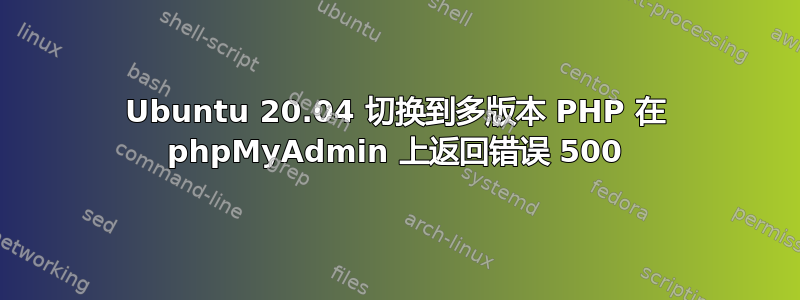 Ubuntu 20.04 切换到多版本 PHP 在 phpMyAdmin 上返回错误 500