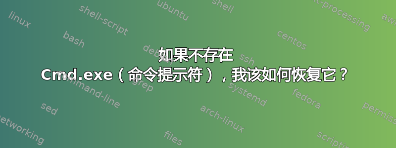 如果不存在 Cmd.exe（命令提示符），我该如何恢复它？