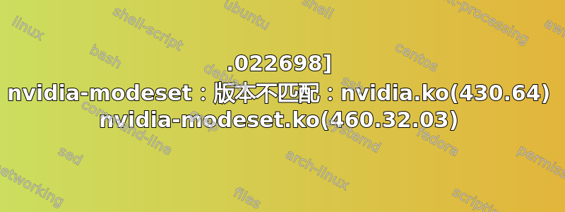 13.022698] nvidia-modeset：版本不匹配：nvidia.ko(430.64) nvidia-modeset.ko(460.32.03)