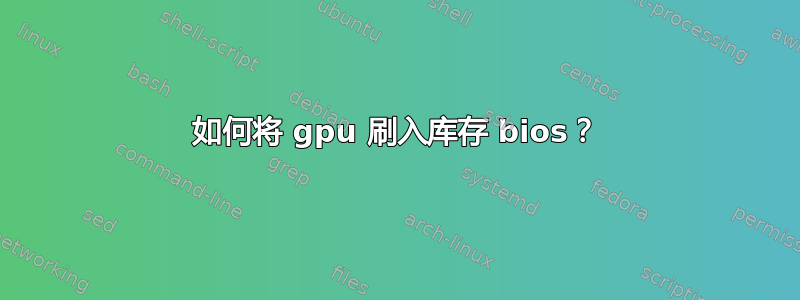 如何将 gpu 刷入库存 bios？