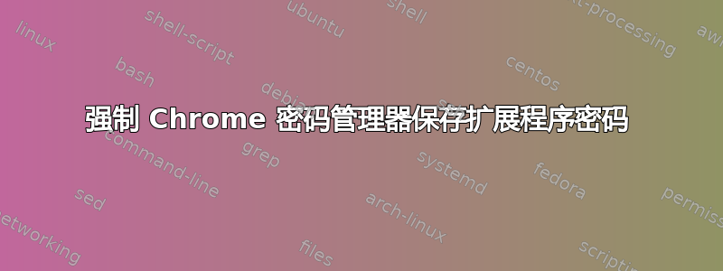 强制 Chrome 密码管理器保存扩展程序密码