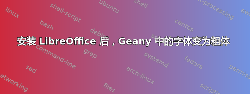 安装 LibreOffice 后，Geany 中的字体变为粗体