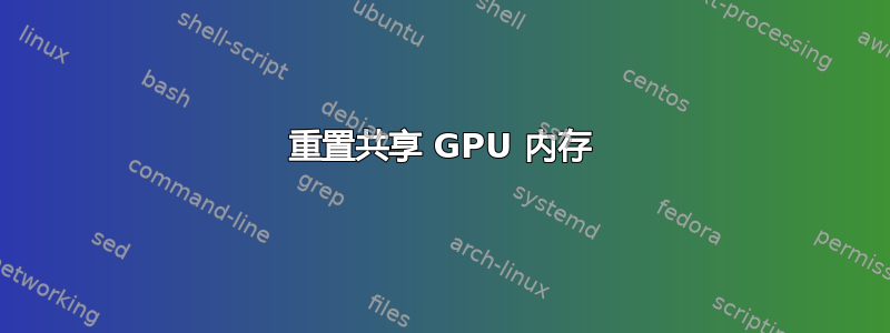 重置共享 GPU 内存