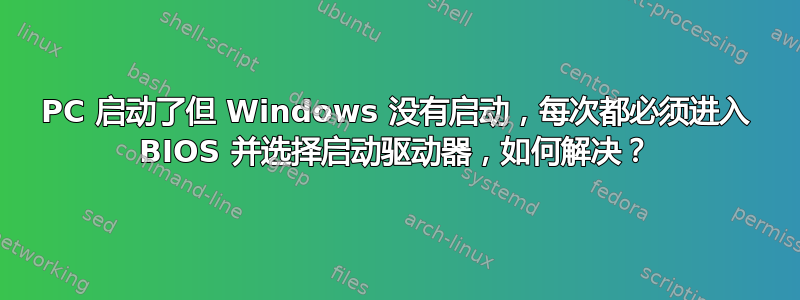 PC 启动了但 Windows 没有启动，每次都必须进入 BIOS 并选择启动驱动器，如何解决？