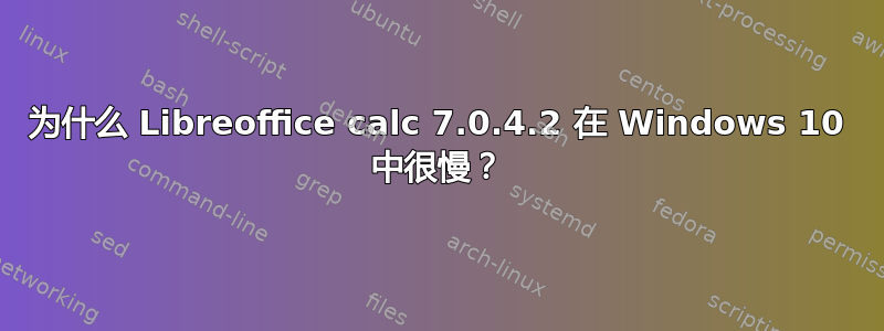 为什么 Libreoffice calc 7.0.4.2 在 Windows 10 中很慢？